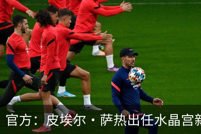 官方：皮埃尔·萨热出任水晶宫新帅，上赛季率朗斯获法甲亚军
